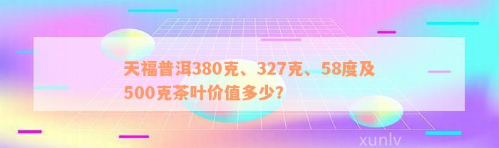 天福普洱380克、327克、58度及500克茶叶价值多少？