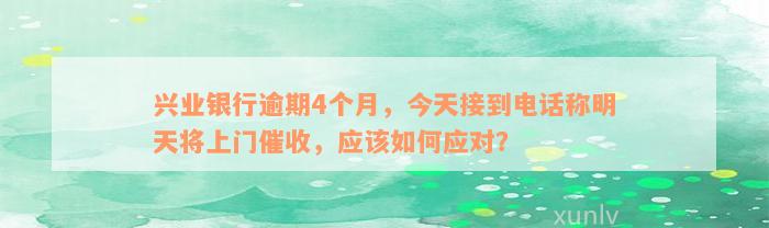 兴业银行逾期4个月，今天接到电话称明天将上门催收，应该如何应对？