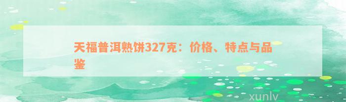 天福普洱熟饼327克：价格、特点与品鉴