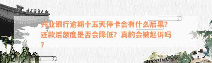 兴业银行逾期十五天停卡会有什么后果？还款后额度是否会降低？真的会被起诉吗？