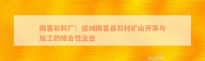 闻喜石料厂：运城闻喜县石材矿山开采与加工的综合性企业