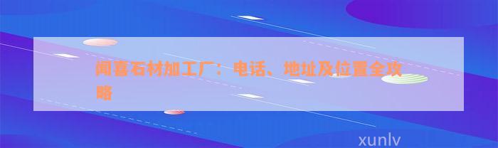 闻喜石材加工厂：电话、地址及位置全攻略