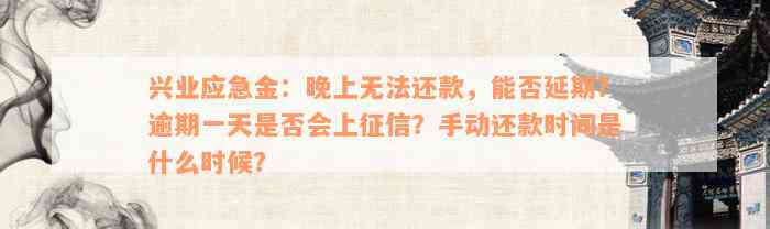 兴业应急金：晚上无法还款，能否延期？逾期一天是否会上征信？手动还款时间是什么时候？