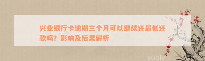 兴业银行卡逾期三个月可以继续还最低还款吗？影响及后果解析