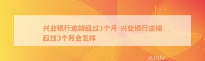 兴业银行逾期超过3个月-兴业银行逾期超过3个月会怎样