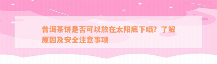 普洱茶饼是否可以放在太阳底下晒？了解原因及安全注意事项