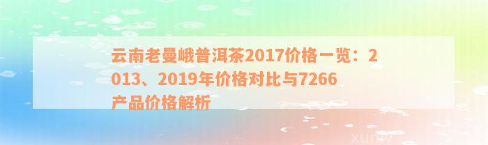 云南老曼峨普洱茶2017价格一览：2013、2019年价格对比与7266产品价格解析