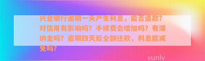 兴业银行逾期一天产生利息，能否退款？对信用有影响吗？手续费会增加吗？有滞纳金吗？逾期四天后全额还款，利息能减免吗？