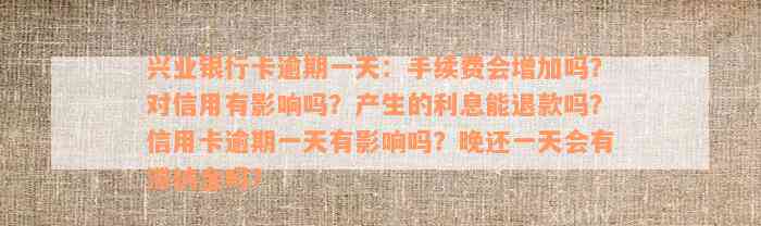 兴业银行卡逾期一天：手续费会增加吗？对信用有影响吗？产生的利息能退款吗？信用卡逾期一天有影响吗？晚还一天会有滞纳金吗？