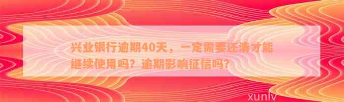 兴业银行逾期40天，一定需要还清才能继续使用吗？逾期影响征信吗？