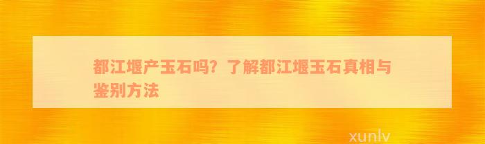 都江堰产玉石吗？了解都江堰玉石真相与鉴别方法