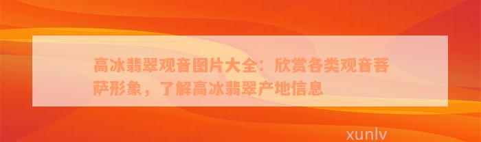 高冰翡翠观音图片大全：欣赏各类观音菩萨形象，了解高冰翡翠产地信息