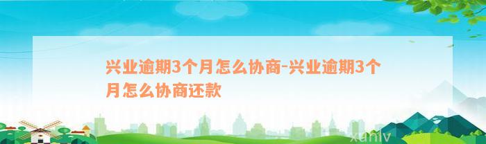 兴业逾期3个月怎么协商-兴业逾期3个月怎么协商还款