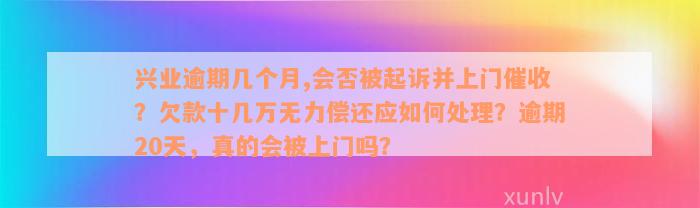 兴业逾期几个月,会否被起诉并上门催收？欠款十几万无力偿还应如何处理？逾期20天，真的会被上门吗？