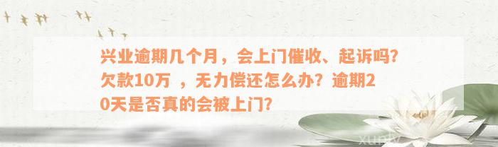 兴业逾期几个月，会上门催收、起诉吗？欠款10万 ，无力偿还怎么办？逾期20天是否真的会被上门？