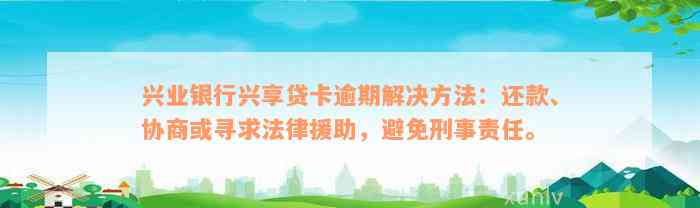 兴业银行兴享贷卡逾期解决方法：还款、协商或寻求法律援助，避免刑事责任。