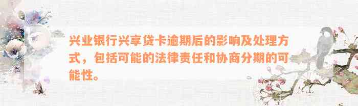 兴业银行兴享贷卡逾期后的影响及处理方式，包括可能的法律责任和协商分期的可能性。