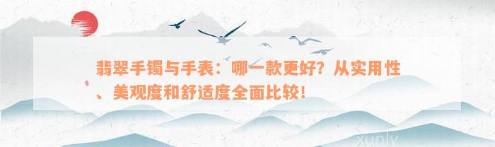 翡翠手镯与手表：哪一款更好？从实用性、美观度和舒适度全面比较！