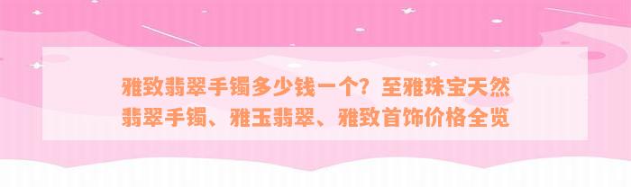 雅致翡翠手镯多少钱一个？至雅珠宝天然翡翠手镯、雅玉翡翠、雅致首饰价格全览