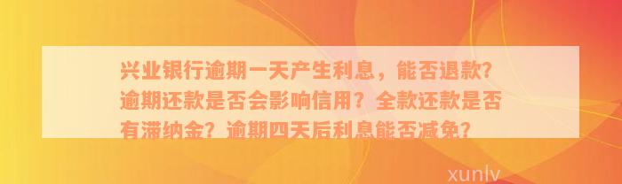 兴业银行逾期一天产生利息，能否退款？逾期还款是否会影响信用？全款还款是否有滞纳金？逾期四天后利息能否减免？