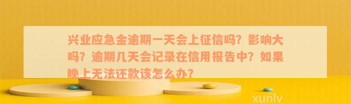 兴业应急金逾期一天会上征信吗？影响大吗？逾期几天会记录在信用报告中？如果晚上无法还款该怎么办？