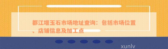 都江堰玉石市场地址查询：包括市场位置、店铺信息及加工点