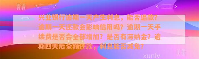 兴业银行逾期一天产生利息，能否退款？逾期一天还款会影响信用吗？逾期一天手续费是否会全部增加？是否有滞纳金？逾期四天后全额还款，利息能否减免？