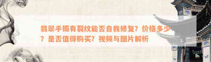 翡翠手镯有裂纹能否自我修复？价格多少？是否值得购买？视频与图片解析