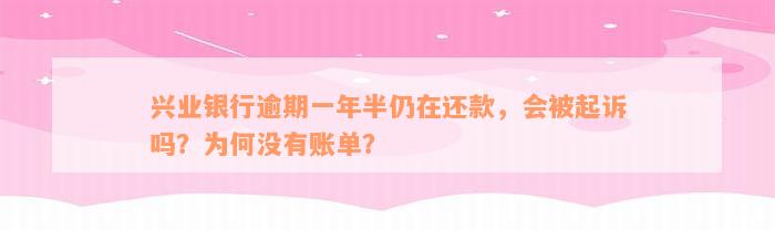 兴业银行逾期一年半仍在还款，会被起诉吗？为何没有账单？