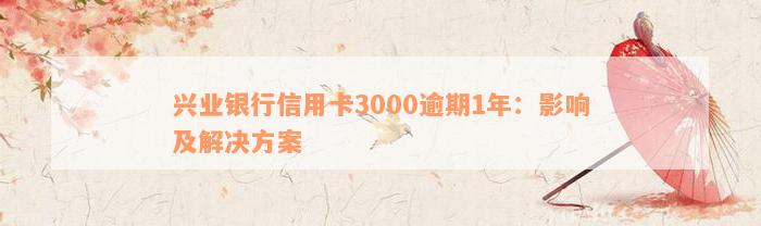 兴业银行信用卡3000逾期1年：影响及解决方案