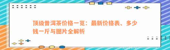 顶级普洱茶价格一览：最新价格表、多少钱一斤与图片全解析