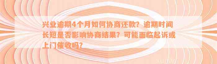 兴业逾期4个月如何协商还款？逾期时间长短是否影响协商结果？可能面临起诉或上门催收吗？