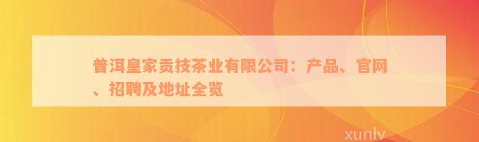 普洱皇家贡技茶业有限公司：产品、官网、招聘及地址全览