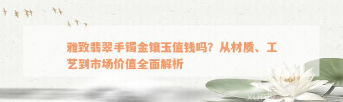 雅致翡翠手镯金镶玉值钱吗？从材质、工艺到市场价值全面解析