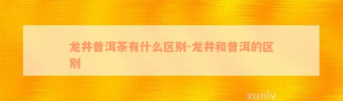 龙井普洱茶有什么区别-龙井和普洱的区别