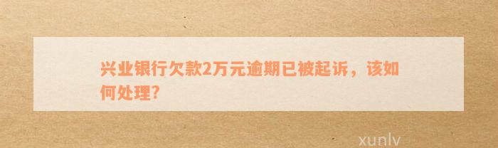 兴业银行欠款2万元逾期已被起诉，该如何处理?