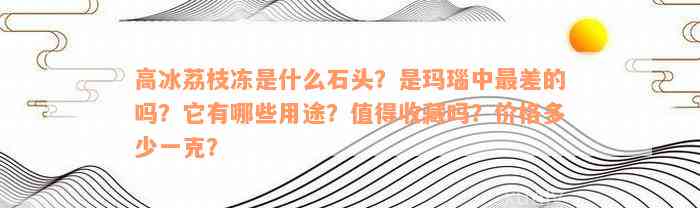 高冰荔枝冻是什么石头？是玛瑙中最差的吗？它有哪些用途？值得收藏吗？价格多少一克？