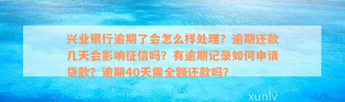 兴业银行逾期了会怎么样处理？逾期还款几天会影响征信吗？有逾期记录如何申请贷款？逾期40天需全额还款吗？