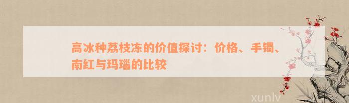 高冰种荔枝冻的价值探讨：价格、手镯、南红与玛瑙的比较