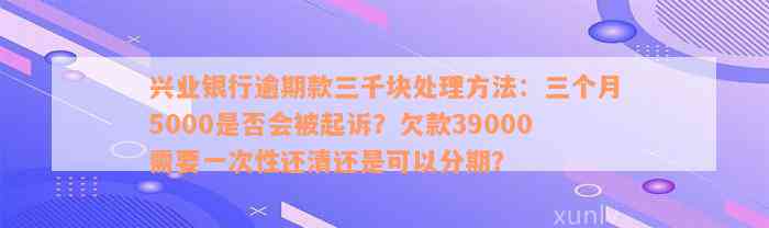 兴业银行逾期款三千块处理方法：三个月5000是否会被起诉？欠款39000需要一次性还清还是可以分期？