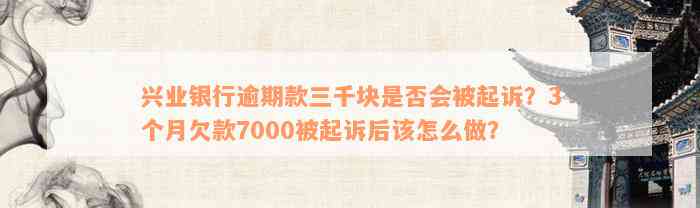 兴业银行逾期款三千块是否会被起诉？3个月欠款7000被起诉后该怎么做？