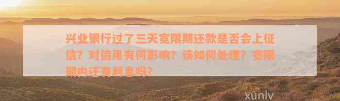 兴业银行过了三天宽限期还款是否会上征信？对信用有何影响？该如何处理？宽限期内还有利息吗？