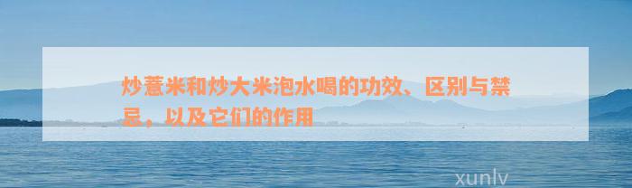 炒薏米和炒大米泡水喝的功效、区别与禁忌，以及它们的作用