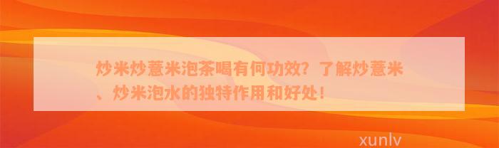 炒米炒薏米泡茶喝有何功效？了解炒薏米、炒米泡水的独特作用和好处！