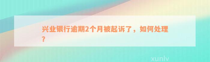 兴业银行逾期2个月被起诉了，如何处理？