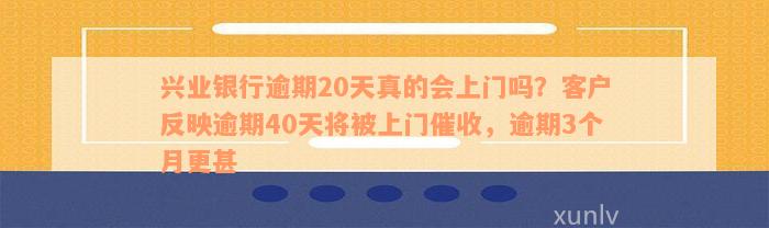 兴业银行逾期20天真的会上门吗？客户反映逾期40天将被上门催收，逾期3个月更甚