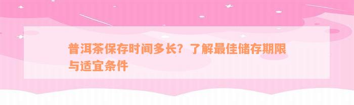 普洱茶保存时间多长？了解最佳储存期限与适宜条件