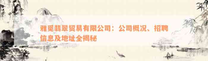 雅觅翡翠贸易有限公司：公司概况、招聘信息及地址全揭秘