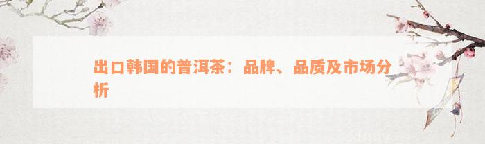 出口韩国的普洱茶：品牌、品质及市场分析