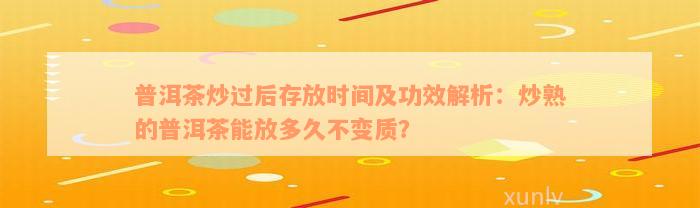 普洱茶炒过后存放时间及功效解析：炒熟的普洱茶能放多久不变质？